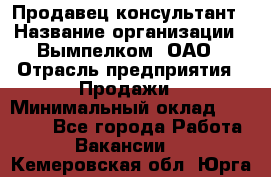 Продавец-консультант › Название организации ­ Вымпелком, ОАО › Отрасль предприятия ­ Продажи › Минимальный оклад ­ 20 000 - Все города Работа » Вакансии   . Кемеровская обл.,Юрга г.